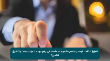 تعزيز الثقة.. كيف يساهم مفهوم الاعتماد في رفع جودة المؤسسات وتحقيق التميز؟